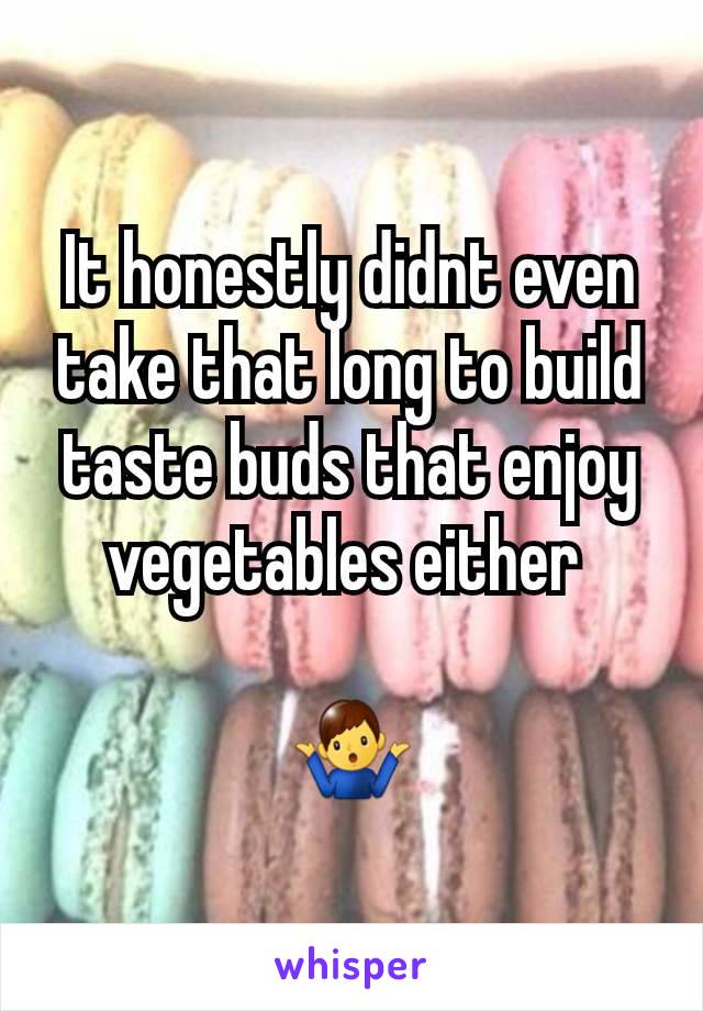 It honestly didnt even take that long to build taste buds that enjoy vegetables either 

🤷‍♂️