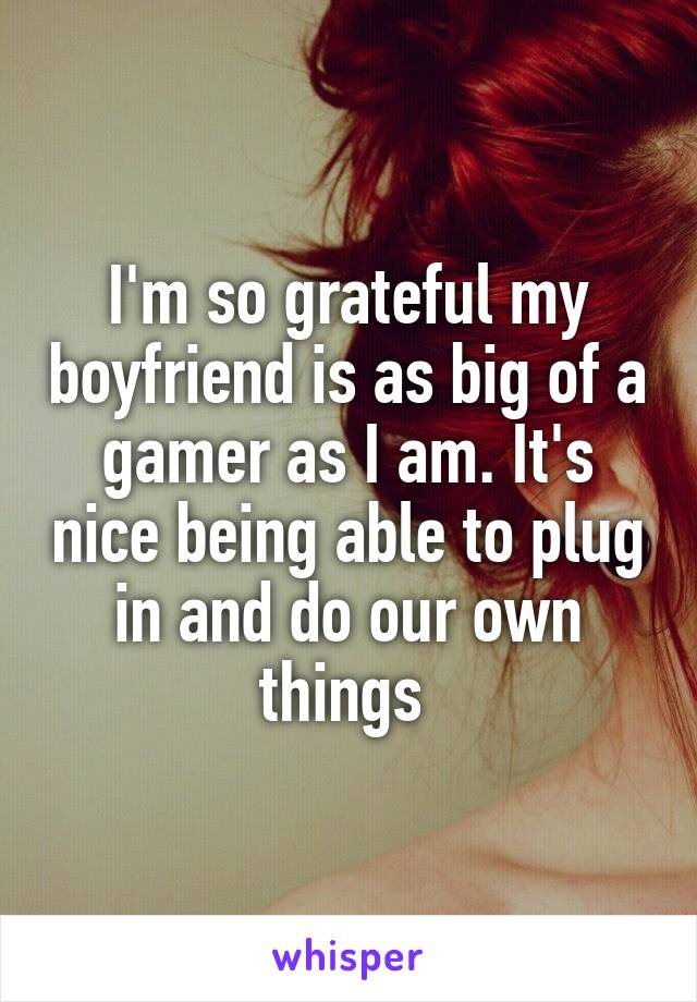 I'm so grateful my boyfriend is as big of a gamer as I am. It's nice being able to plug in and do our own things 
