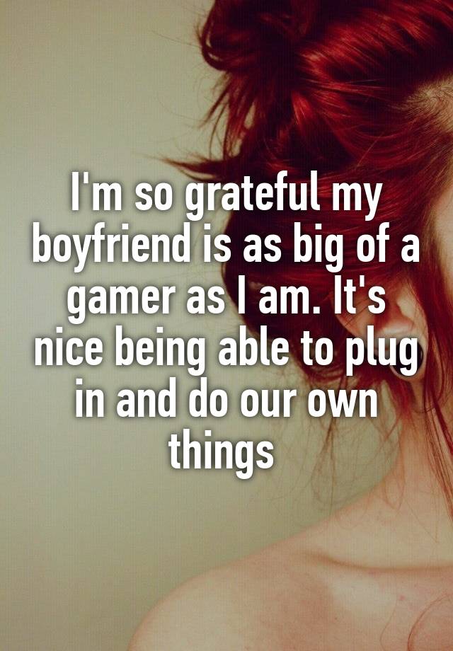 I'm so grateful my boyfriend is as big of a gamer as I am. It's nice being able to plug in and do our own things 