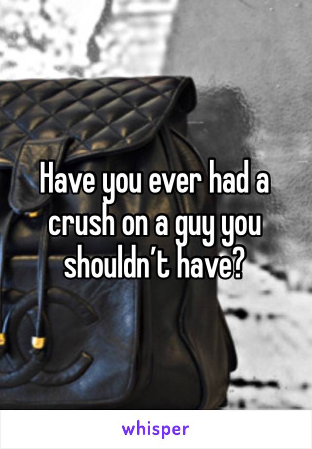 Have you ever had a crush on a guy you shouldn’t have?