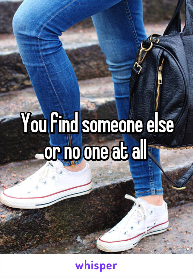 You find someone else or no one at all 