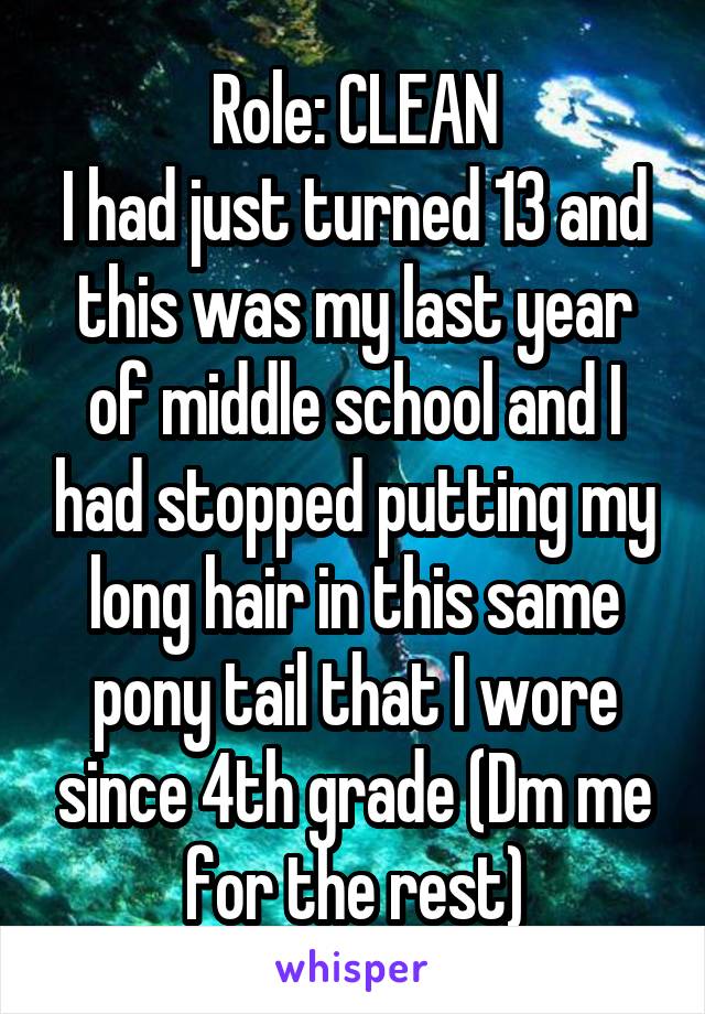 Role: CLEAN
I had just turned 13 and this was my last year of middle school and I had stopped putting my long hair in this same pony tail that I wore since 4th grade (Dm me for the rest)