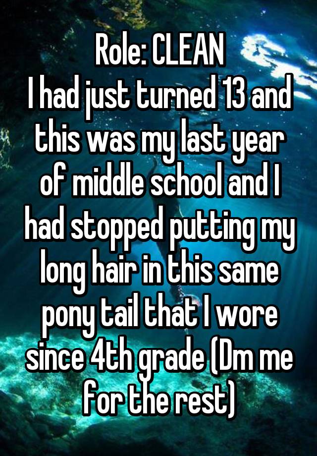 Role: CLEAN
I had just turned 13 and this was my last year of middle school and I had stopped putting my long hair in this same pony tail that I wore since 4th grade (Dm me for the rest)