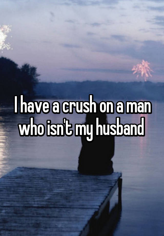 I have a crush on a man who isn't my husband 