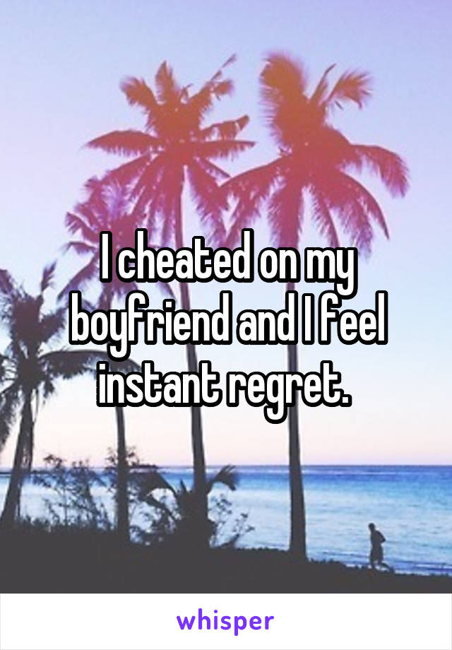 I cheated on my boyfriend and I feel instant regret. 