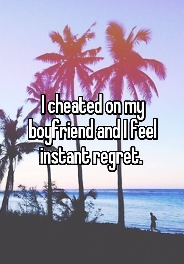 I cheated on my boyfriend and I feel instant regret. 