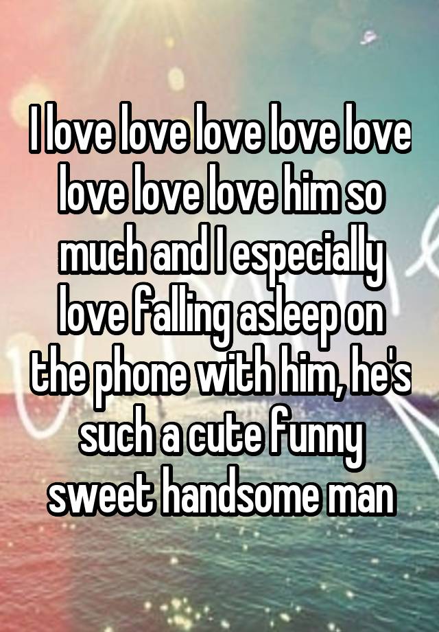 I love love love love love love love love him so much and I especially love falling asleep on the phone with him, he's such a cute funny sweet handsome man