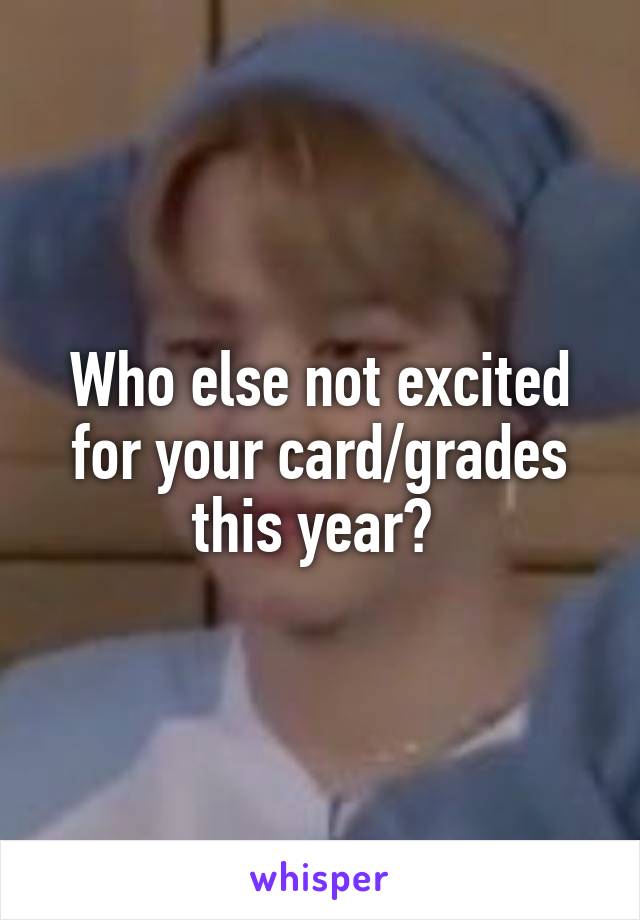 Who else not excited for your card/grades this year? 