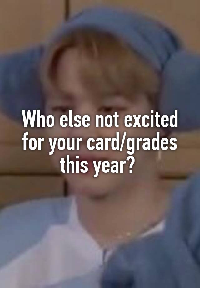 Who else not excited for your card/grades this year? 