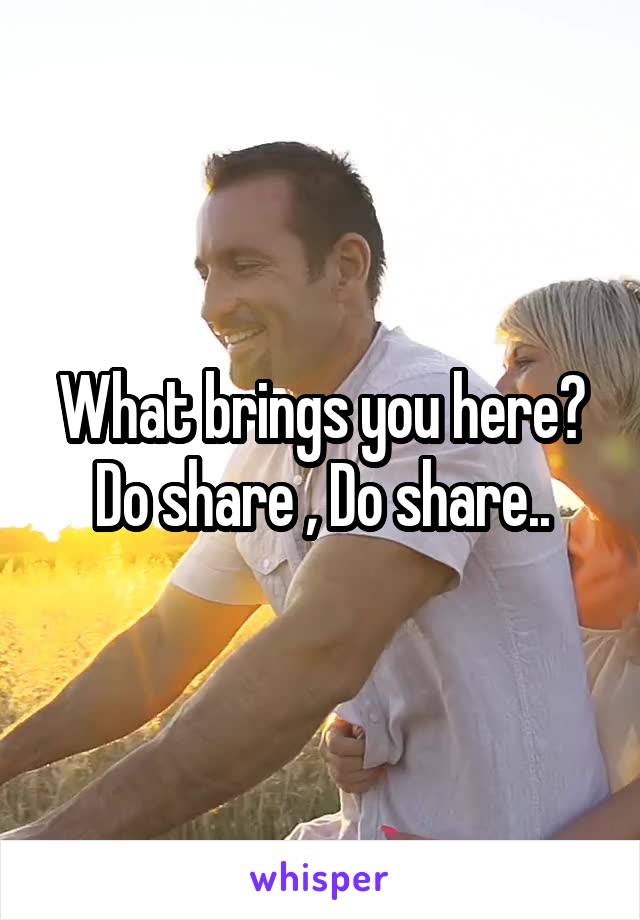 What brings you here? Do share , Do share..