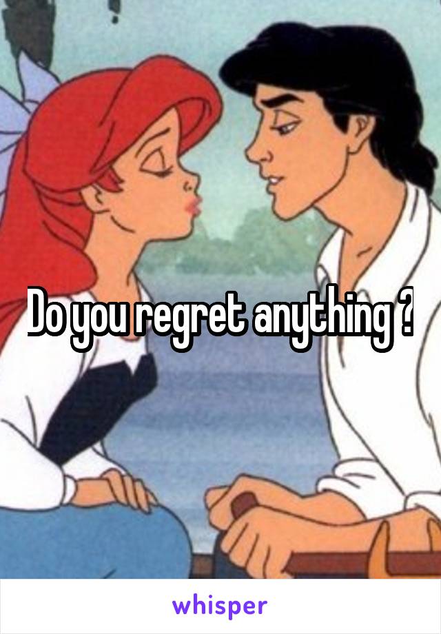 Do you regret anything ?