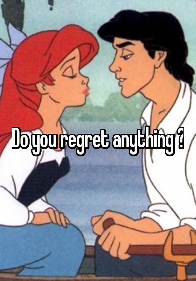 Do you regret anything ?