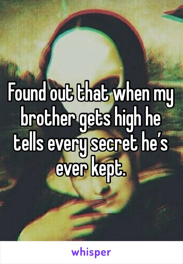 Found out that when my brother gets high he tells every secret he’s ever kept.