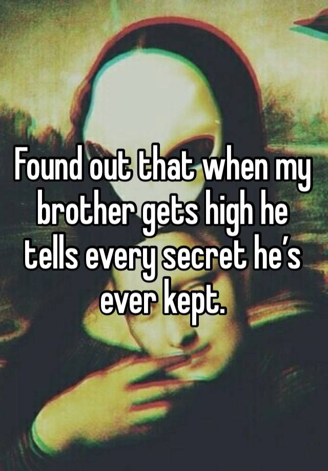 Found out that when my brother gets high he tells every secret he’s ever kept.