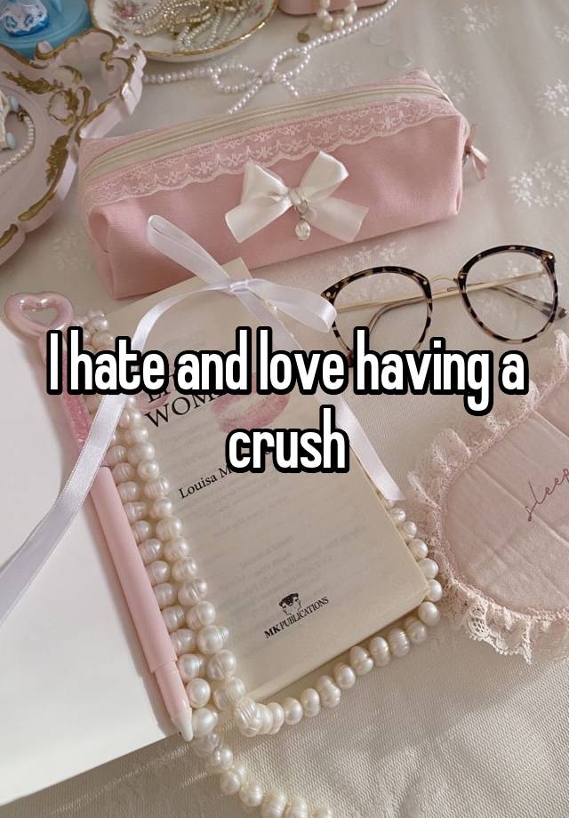 I hate and love having a crush