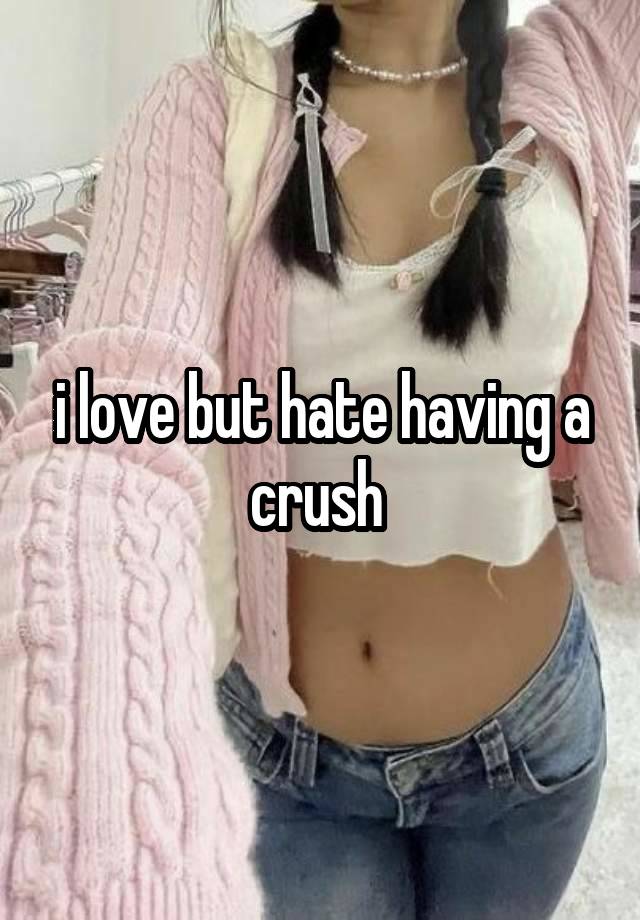 i love but hate having a crush 