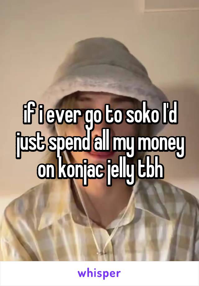 if i ever go to soko I'd just spend all my money on konjac jelly tbh