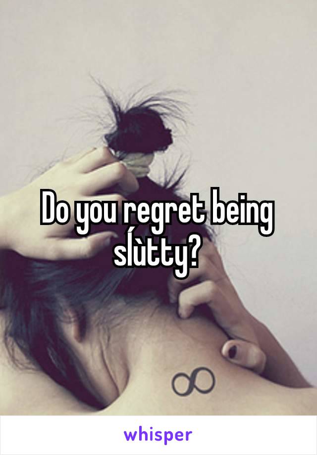 Do you regret being sĺùtty?