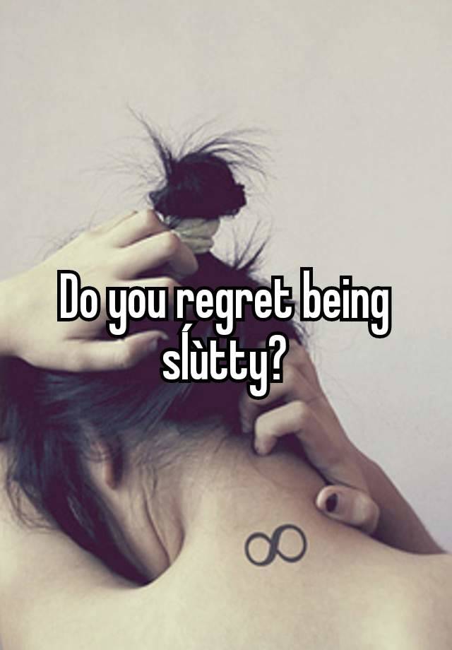 Do you regret being sĺùtty?