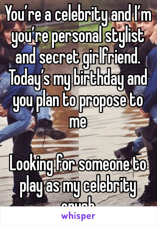 You’re a celebrity and I’m you’re personal stylist and secret girlfriend. Today’s my birthday and you plan to propose to me

Looking for someone to play as my celebrity crush 