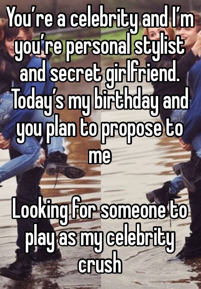 You’re a celebrity and I’m you’re personal stylist and secret girlfriend. Today’s my birthday and you plan to propose to me

Looking for someone to play as my celebrity crush 