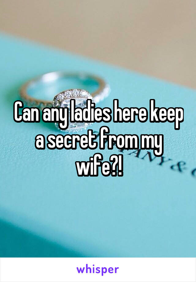 Can any ladies here keep a secret from my wife?!