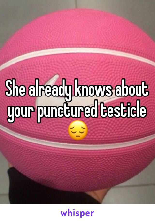 She already knows about your punctured testicle 😔 