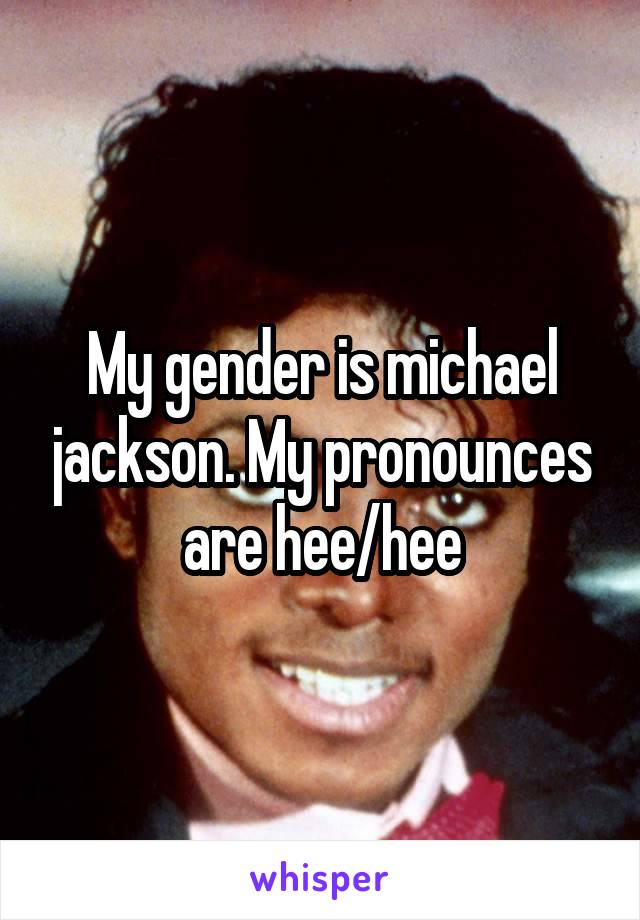 My gender is michael jackson. My pronounces are hee/hee