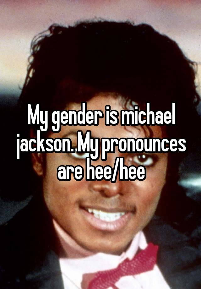 My gender is michael jackson. My pronounces are hee/hee