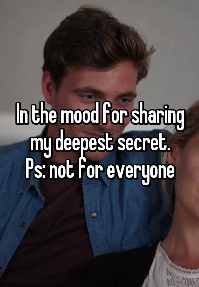 In the mood for sharing my deepest secret.
Ps: not for everyone