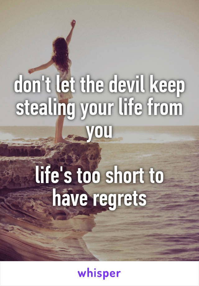 don't let the devil keep stealing your life from you

life's too short to have regrets