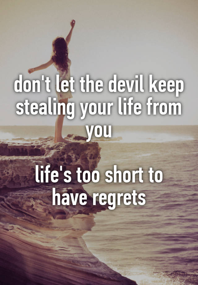 don't let the devil keep stealing your life from you

life's too short to have regrets