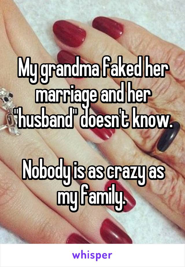 My grandma faked her marriage and her "husband" doesn't know.

Nobody is as crazy as my family. 