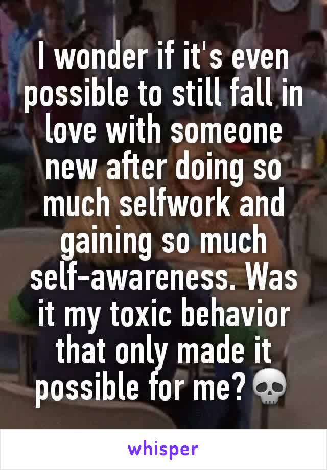 I wonder if it's even possible to still fall in love with someone new after doing so much selfwork and gaining so much self-awareness. Was it my toxic behavior that only made it possible for me?💀