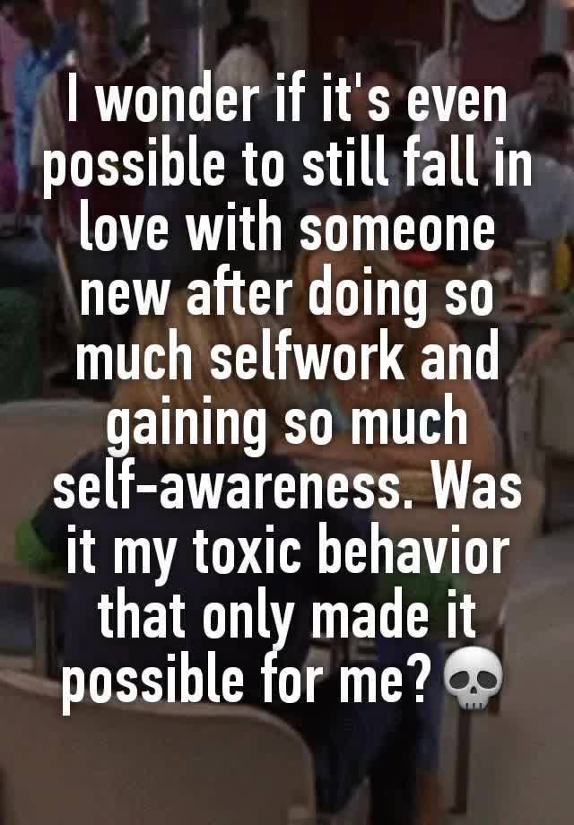 I wonder if it's even possible to still fall in love with someone new after doing so much selfwork and gaining so much self-awareness. Was it my toxic behavior that only made it possible for me?💀