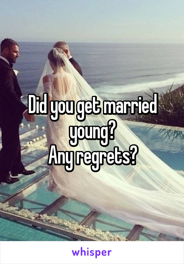 Did you get married young?
Any regrets?