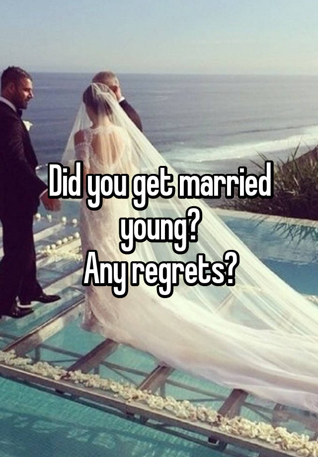 Did you get married young?
Any regrets?