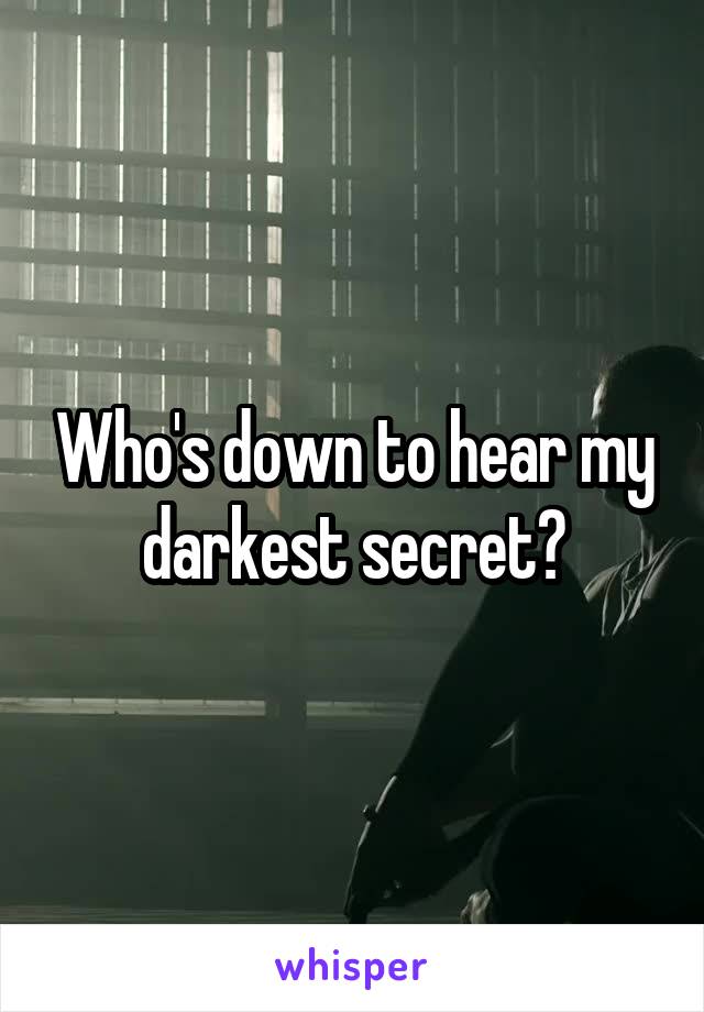 Who's down to hear my darkest secret?