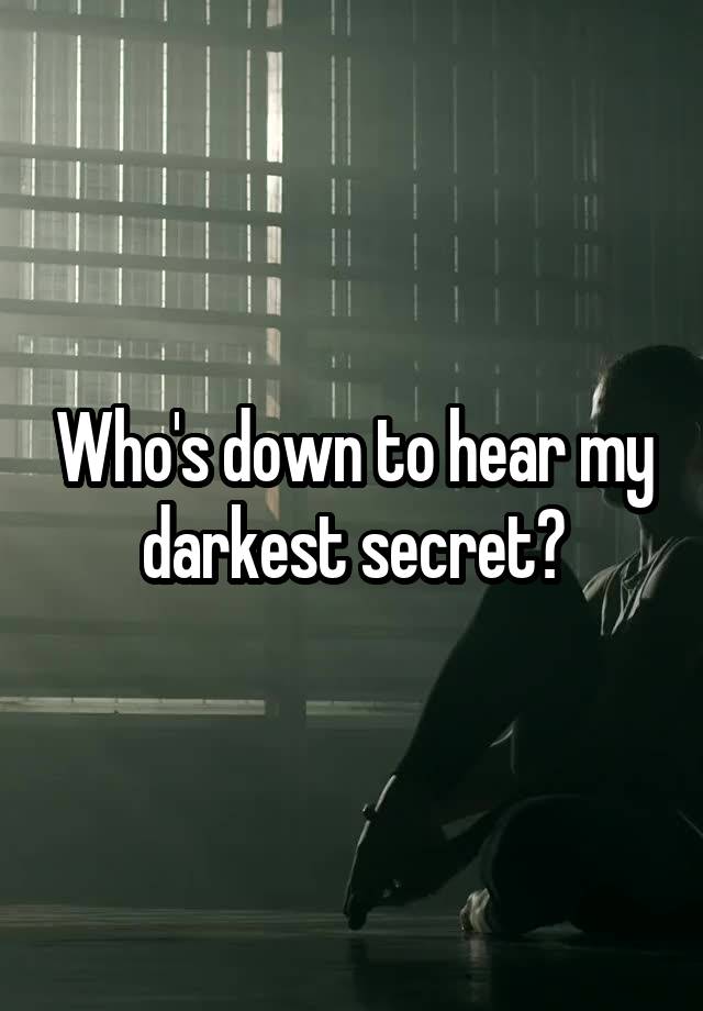 Who's down to hear my darkest secret?