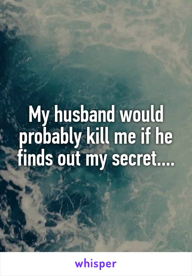 My husband would probably kill me if he finds out my secret....