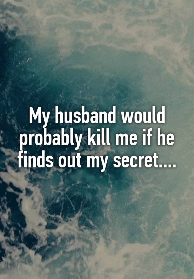 My husband would probably kill me if he finds out my secret....