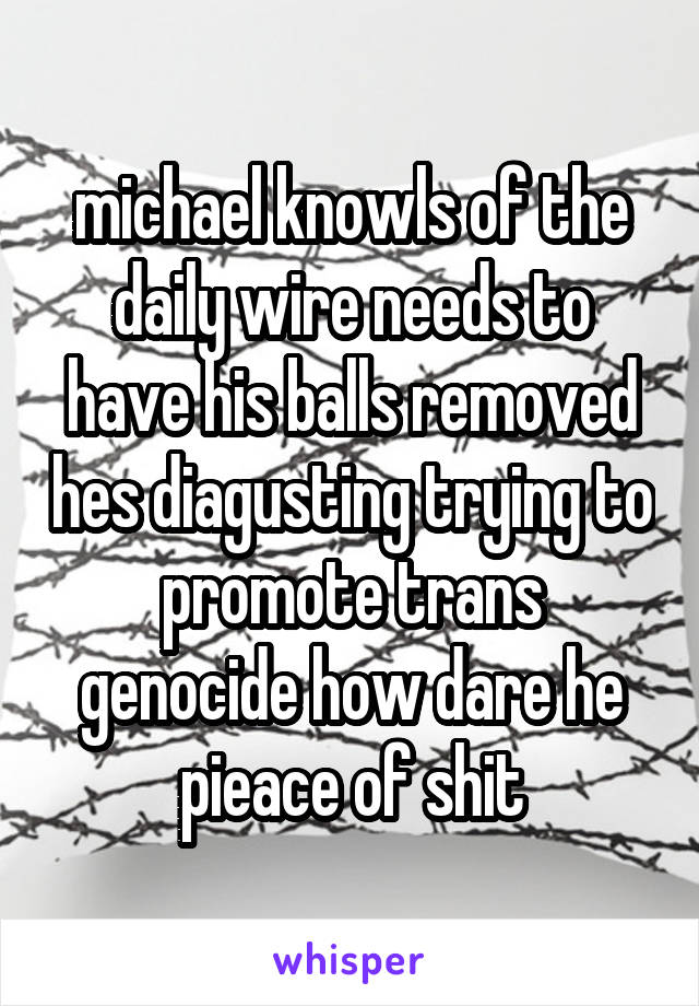 michael knowls of the daily wire needs to have his balls removed hes diagusting trying to promote trans genocide how dare he pieace of shit