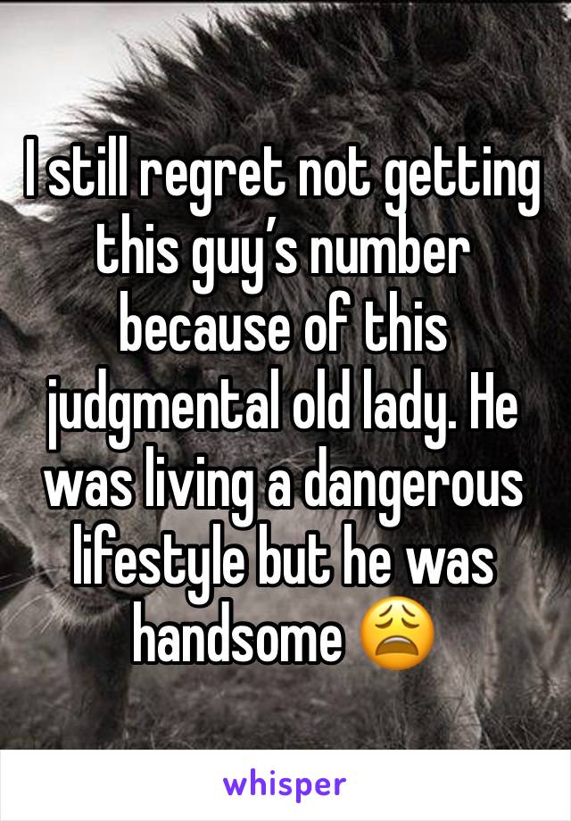 I still regret not getting this guy’s number because of this judgmental old lady. He was living a dangerous lifestyle but he was handsome 😩