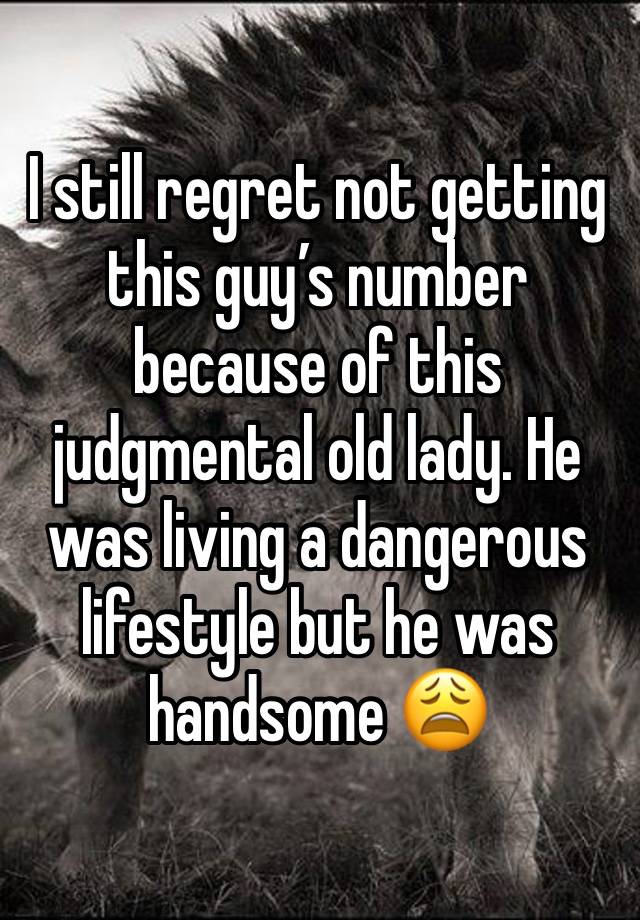 I still regret not getting this guy’s number because of this judgmental old lady. He was living a dangerous lifestyle but he was handsome 😩