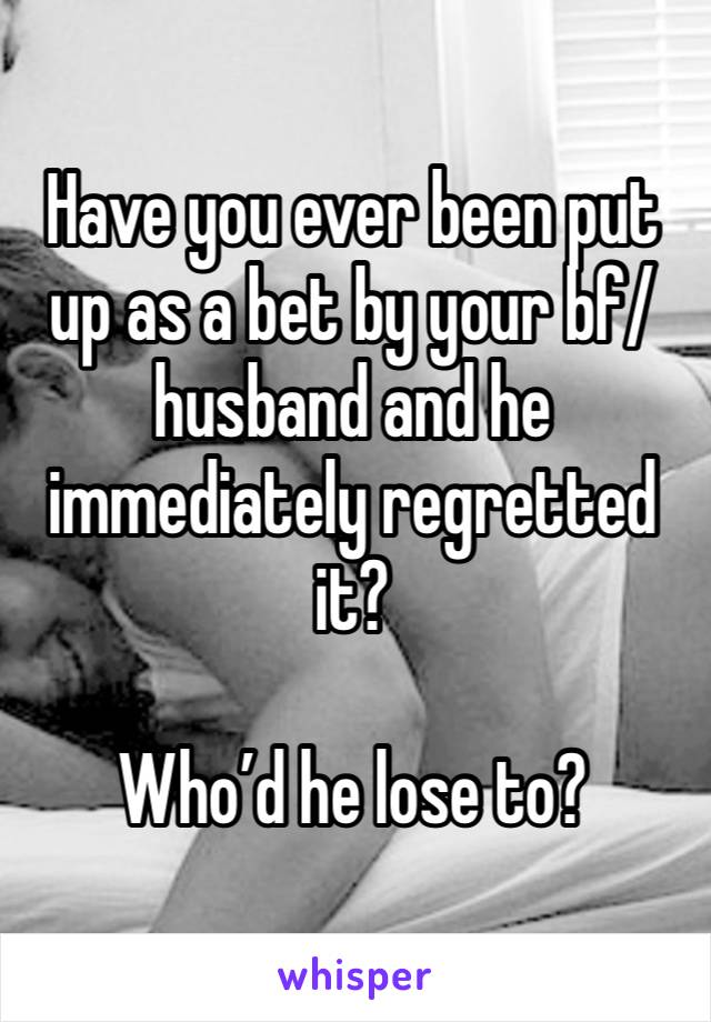 Have you ever been put up as a bet by your bf/husband and he immediately regretted it?

Who’d he lose to?