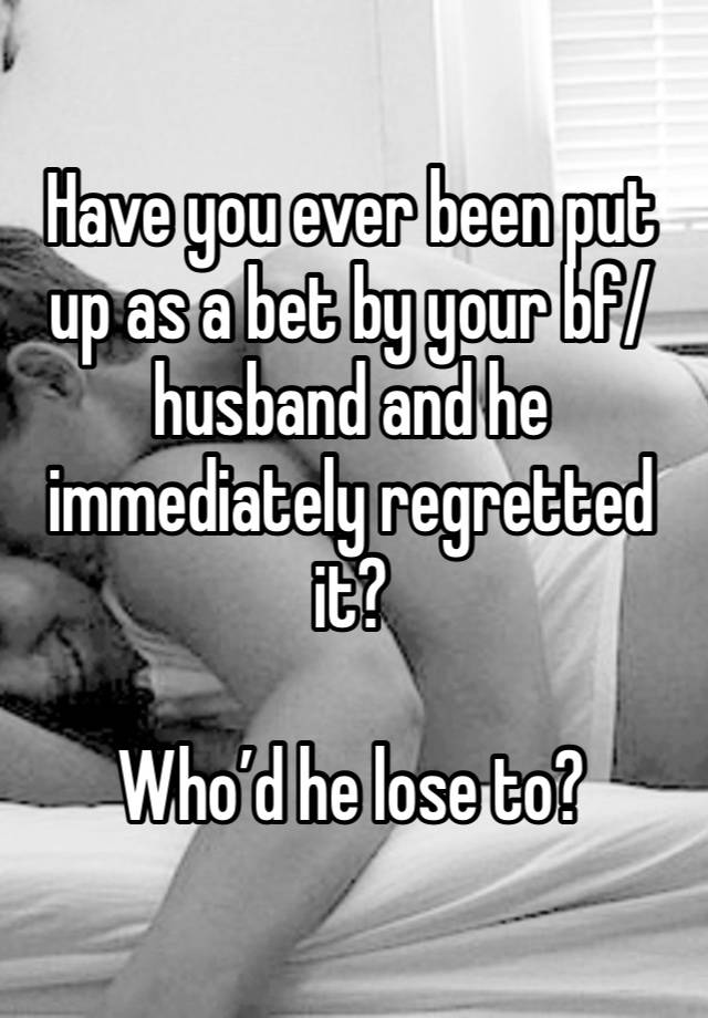 Have you ever been put up as a bet by your bf/husband and he immediately regretted it?

Who’d he lose to?