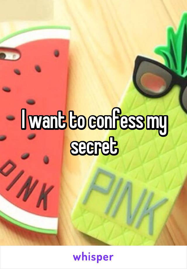 I want to confess my secret