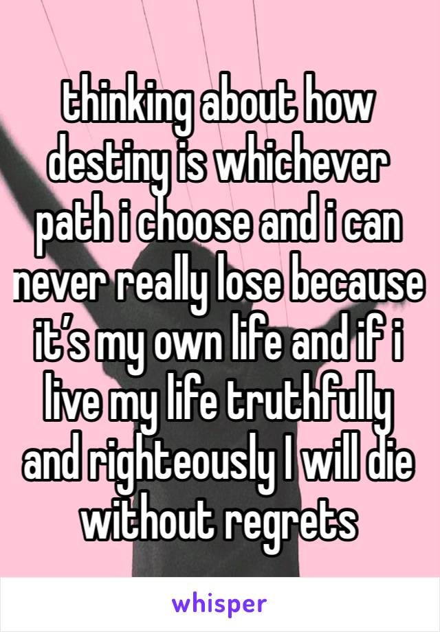 thinking about how destiny is whichever path i choose and i can never really lose because it’s my own life and if i live my life truthfully and righteously I will die without regrets