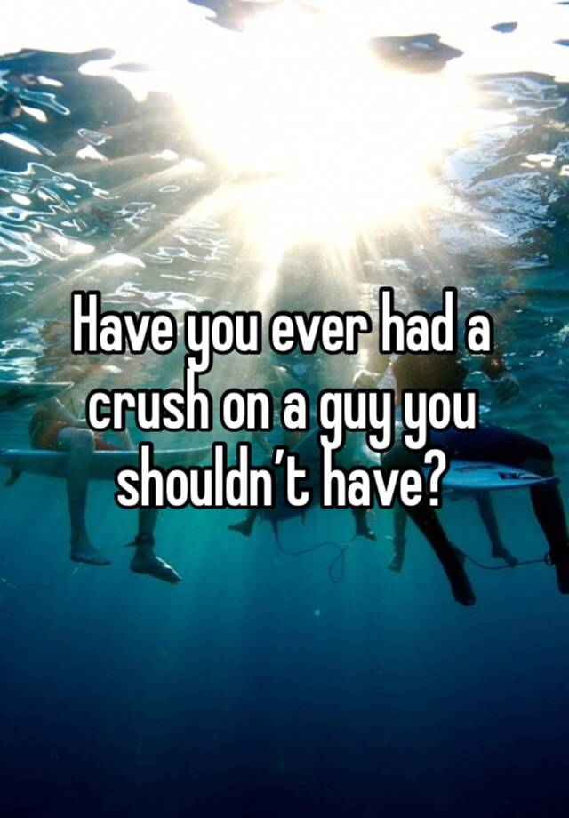 Have you ever had a crush on a guy you shouldn’t have?