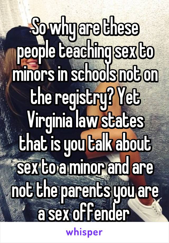 So why are these people teaching sex to minors in schools not on the registry? Yet Virginia law states that is you talk about sex to a minor and are not the parents you are a sex offender 